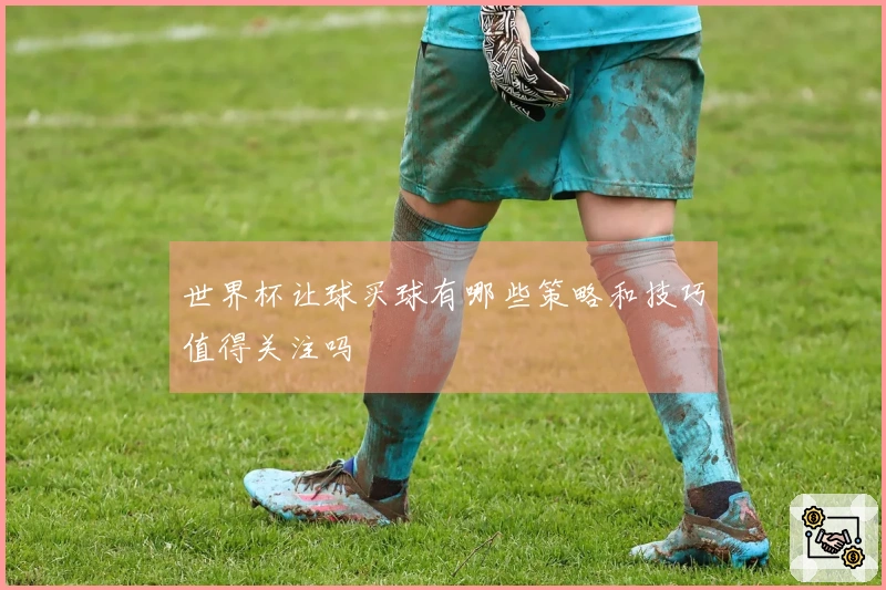 世界杯让球买球有哪些策略和技巧值得关注吗