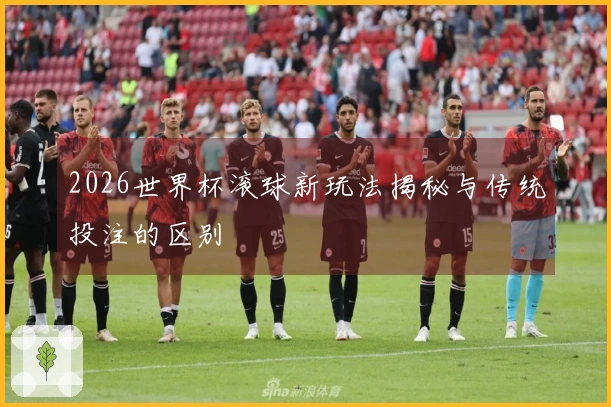 2026世界杯滚球新玩法揭秘与传统投注的区别