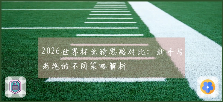 2026世界杯竞猜思路对比：新手与老炮的不同策略解析