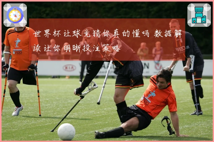 世界杯让球竞猜你真的懂吗 数据解读让你明晰投注策略