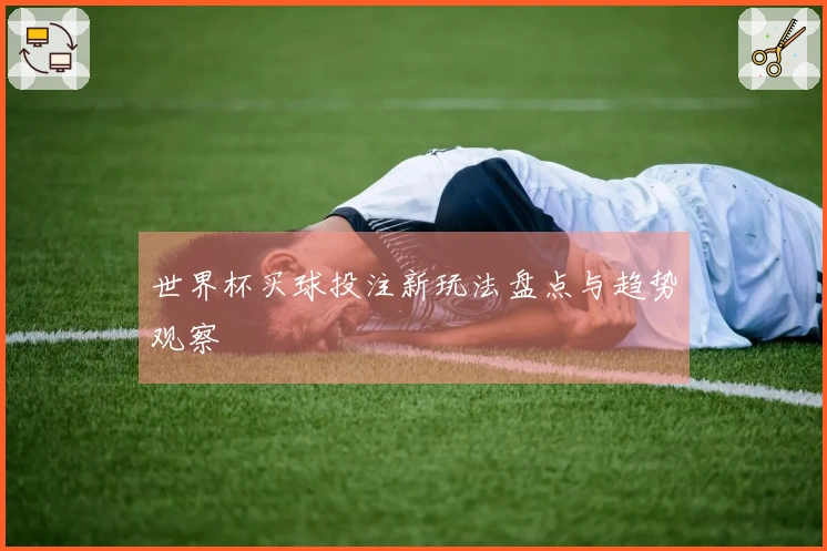 世界杯买球投注新玩法盘点与趋势观察