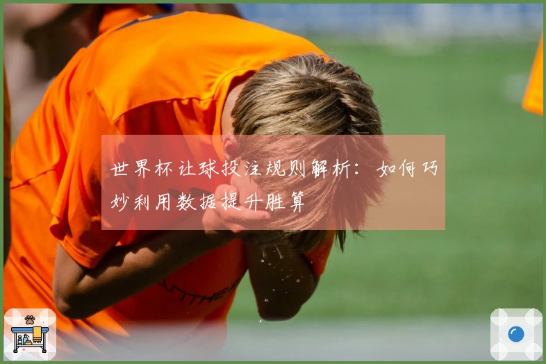世界杯让球投注规则解析：如何巧妙利用数据提升胜算