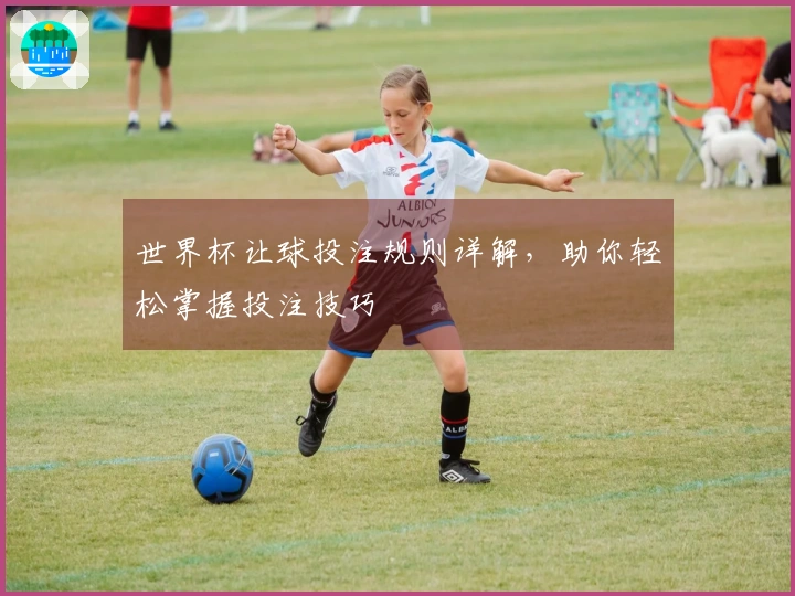 世界杯让球投注规则详解，助你轻松掌握投注技巧