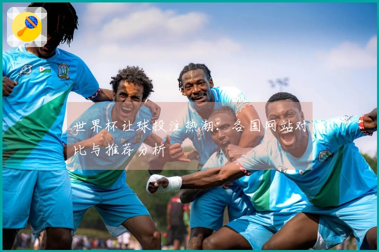 世界杯让球投注热潮：各国网站对比与推荐分析