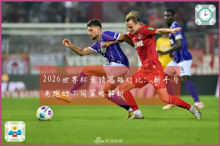 2026世界杯竞猜思路对比：新手与老炮的不同策略解析