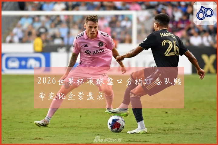 2026世界杯滚球盘口分析：各队赔率变化全景盘点